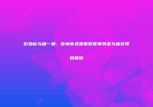 彭劲松与杨一波：徐州市资深整形医师风采与擅长项目解析
