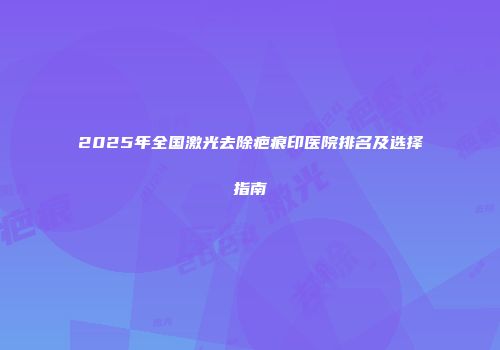 2025年全国激光去除疤痕印医院排名及选择指南