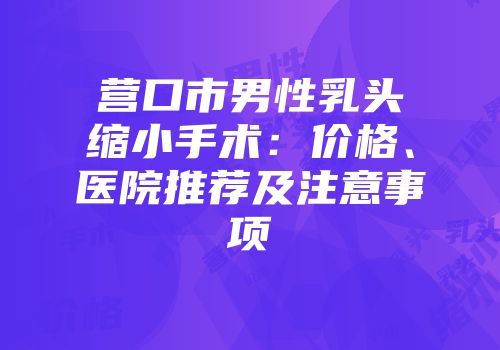 营口市男性乳头缩小手术：价格、医院推荐及注意事项