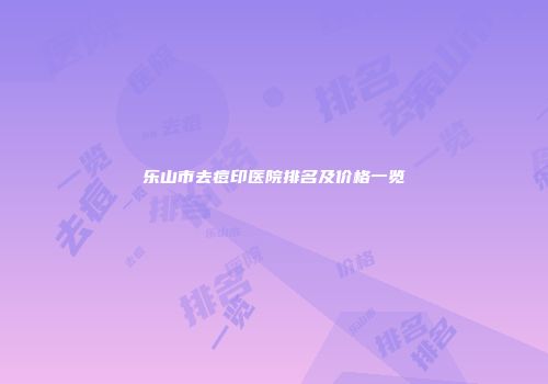 乐山市去痘印医院排名及价格一览