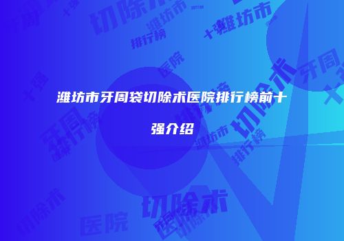潍坊市牙周袋切除术医院排行榜前十强介绍
