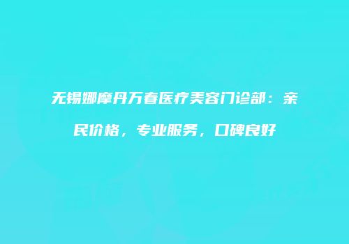 无锡娜摩丹万春医疗美容门诊部：亲民价格，专业服务，口碑良好