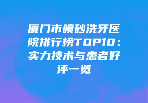 厦门市喷砂洗牙医院排行榜TOP10：实力技术与患者好评一览