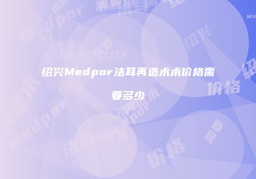 绍兴Medpor法耳再造术术价格需要多少
