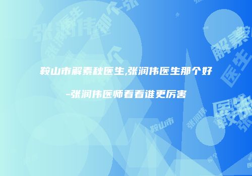鞍山市解素秋医生,张润伟医生那个好-张润伟医师看看谁更厉害