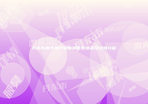 丹东市激光治疗除腋臭医院排名及详情分析