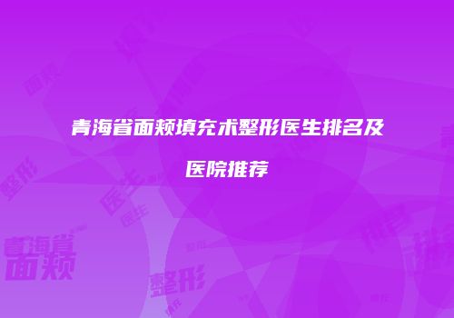 青海省面颊填充术整形医生排名及医院推荐