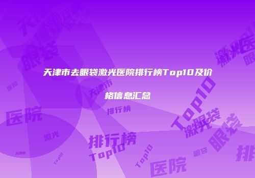 天津市去眼袋激光医院排行榜Top10及价格信息汇总