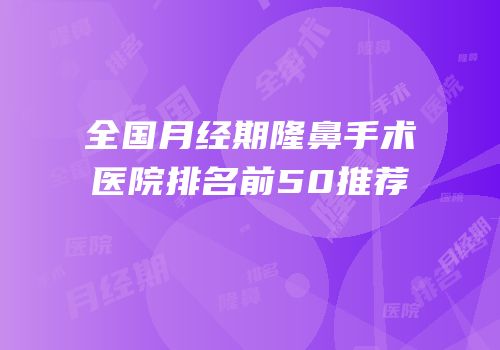 全国月经期隆鼻手术医院排名前50推荐