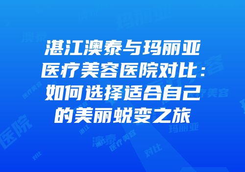 湛江澳泰与玛丽亚医疗美容医院对比：如何选择适合自己的美丽蜕变之旅