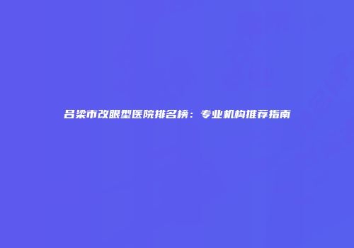 吕梁市改眼型医院排名榜：专业机构推荐指南
