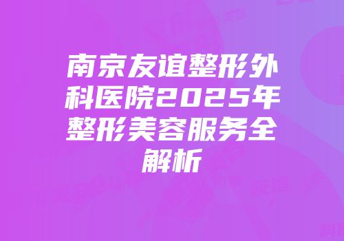 南京友谊整形外科医院2025年整形美容服务全解析