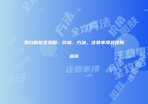 美白嫩肤全攻略：价格、方法、注意事项及医院选择