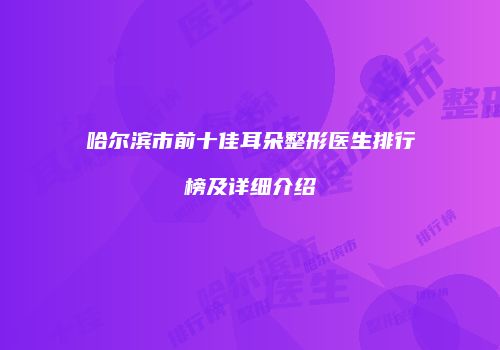 哈尔滨市前十佳耳朵整形医生排行榜及详细介绍