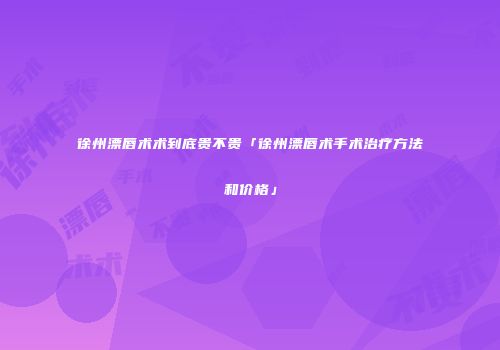 徐州漂唇术术到底贵不贵「徐州漂唇术手术治疗方法和价格」