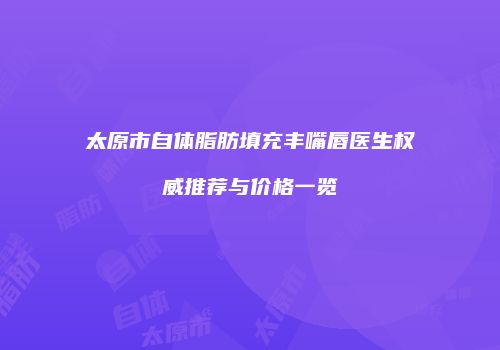 太原市自体脂肪填充丰嘴唇医生权威推荐与价格一览