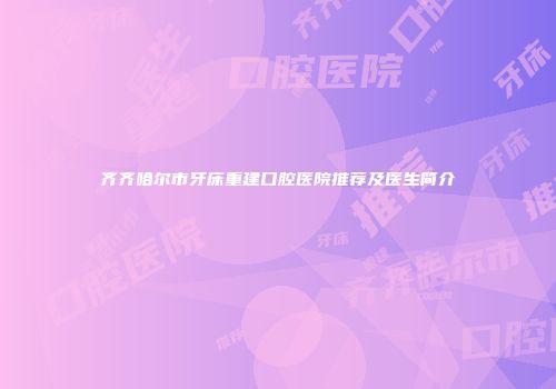齐齐哈尔市牙床重建口腔医院推荐及医生简介