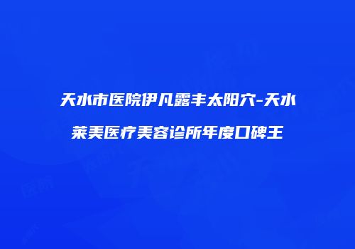 天水市医院伊凡露丰太阳穴-天水莱美医疗美容诊所年度口碑王
