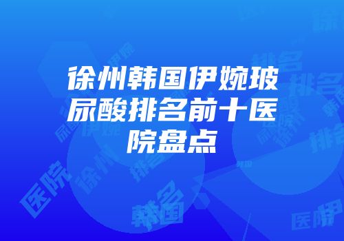 徐州韩国伊婉玻尿酸排名前十医院盘点