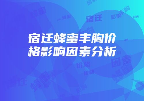 宿迁蜂蜜丰胸价格影响因素分析