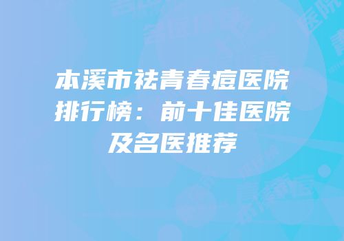 本溪市祛青春痘医院排行榜：前十佳医院及名医推荐