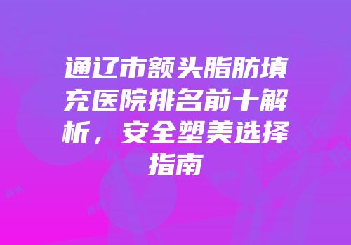 通辽市额头脂肪填充医院排名前十解析，安全塑美选择指南