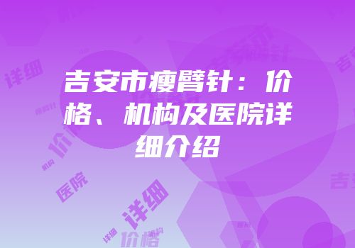 吉安市瘦臂针：价格、机构及医院详细介绍