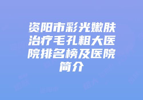 资阳市彩光嫩肤治疗毛孔粗大医院排名榜及医院简介