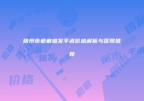 梧州市疤痕植发手术价格解析与医院推荐