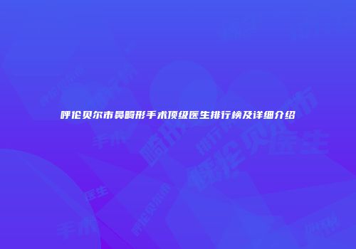 呼伦贝尔市鼻畸形手术顶级医生排行榜及详细介绍
