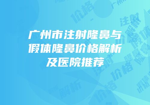 广州市注射隆鼻与假体隆鼻价格解析及医院推荐