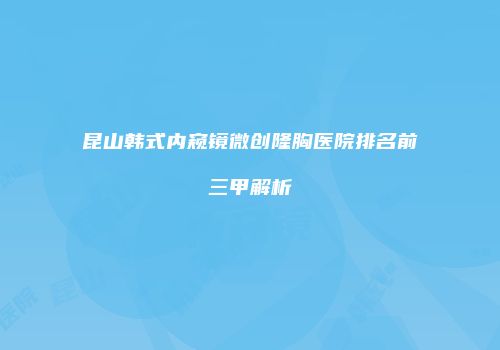 昆山韩式内窥镜微创隆胸医院排名前三甲解析