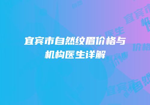 宜宾市自然纹眉价格与机构医生详解