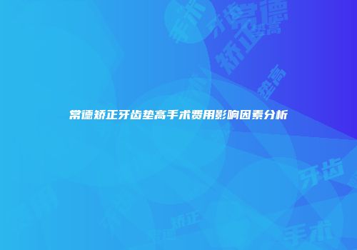 常德矫正牙齿垫高手术费用影响因素分析
