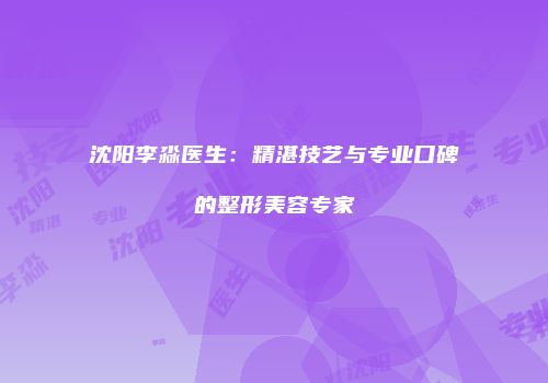 沈阳李淼医生：精湛技艺与专业口碑的整形美容专家