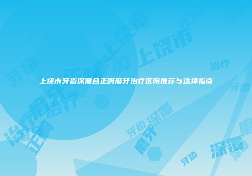 上饶市牙齿深覆合正畸磨牙治疗医院推荐与选择指南