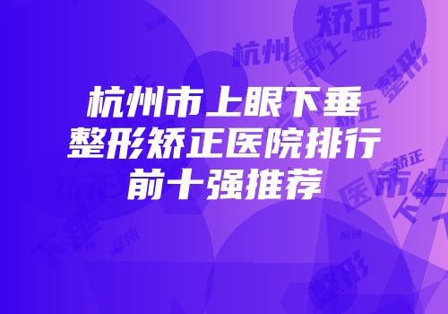 杭州市上眼下垂整形矫正医院排行前十强推荐