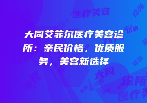 大同艾菲尔医疗美容诊所：亲民价格，优质服务，美容新选择