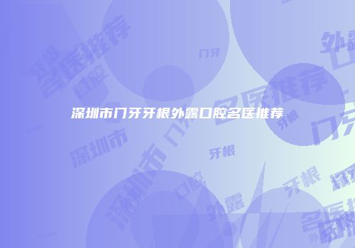 深圳市门牙牙根外露口腔名医推荐