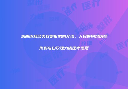 鸡西市知名美容整形机构介绍：人民医院烧伤整形科与白玫瑰力铫医疗诊所