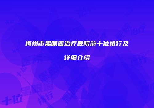 梅州市黑眼圈治疗医院前十位排行及详细介绍