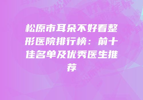 松原市耳朵不好看整形医院排行榜：前十佳名单及优秀医生推荐