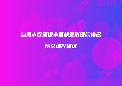 自贡市保妥适丰面颊整形医院排名榜及选择建议
