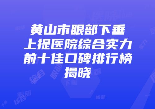 黄山市眼部下垂上提医院综合实力前十佳口碑排行榜揭晓