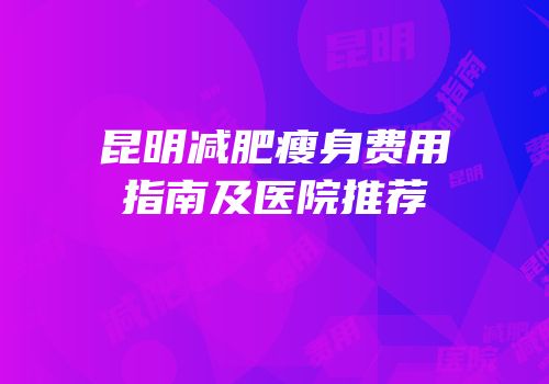 昆明减肥瘦身费用指南及医院推荐