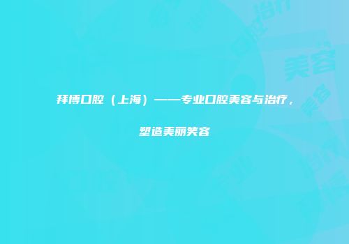 拜博口腔（上海）——专业口腔美容与治疗，塑造美丽笑容