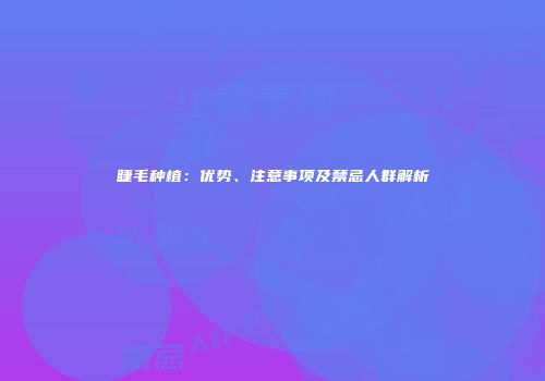 睫毛种植：优势、注意事项及禁忌人群解析