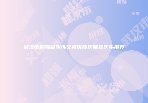 武汉市超强吸附性义齿优质医院及医生推荐