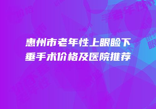 惠州市老年性上眼睑下垂手术价格及医院推荐