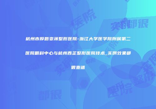 杭州市厚唇变薄整形医院-浙江大学医学院附属第二医院眼科中心与杭州西芷整形医院技术_实例效果都很靠谱